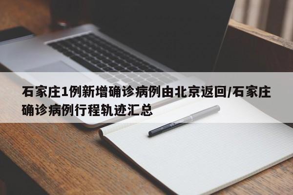 石家庄1例新增确诊病例由北京返回/石家庄确诊病例行程轨迹汇总