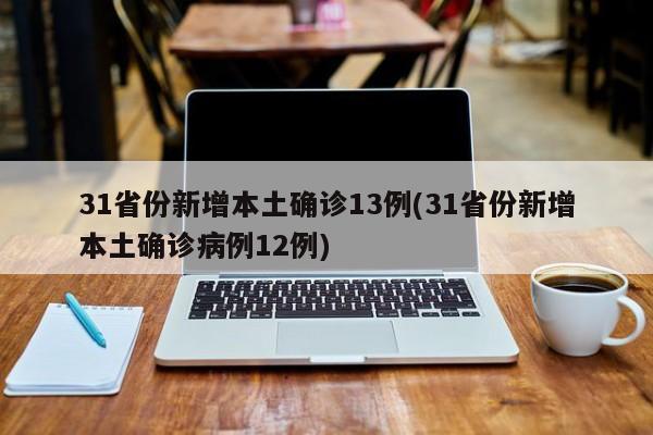 31省份新增本土确诊13例(31省份新增本土确诊病例12例)