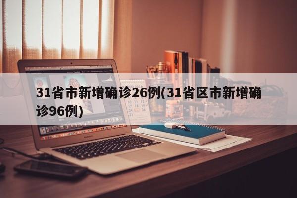 31省市新增确诊26例(31省区市新增确诊96例)