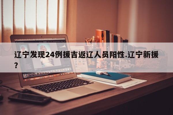 辽宁发现24例援吉返辽人员阳性.辽宁新援?