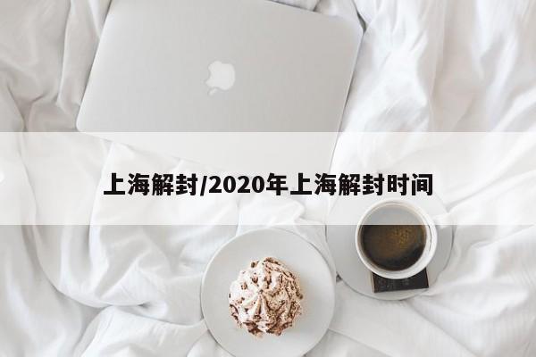 上海解封/2020年上海解封时间