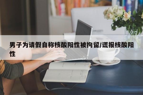 男子为请假自称核酸阳性被拘留/谎报核酸阳性