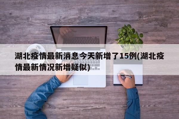湖北疫情最新消息今天新增了15例(湖北疫情最新情况新增疑似)