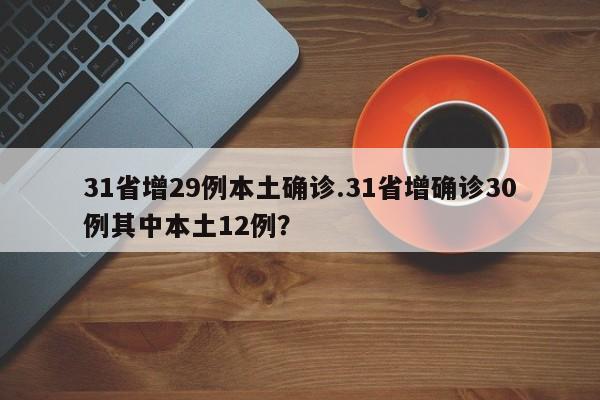 31省增29例本土确诊.31省增确诊30例其中本土12例?