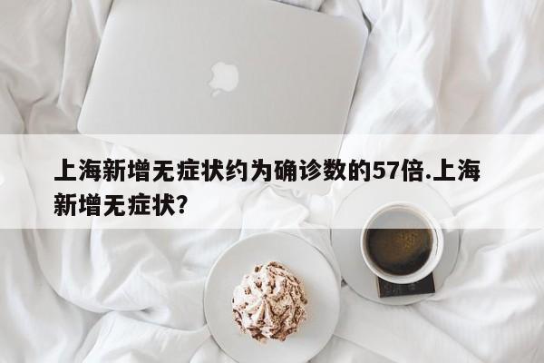 上海新增无症状约为确诊数的57倍.上海 新增无症状?