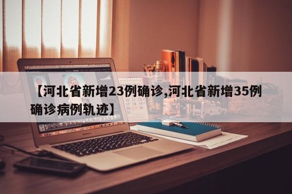 【河北省新增23例确诊,河北省新增35例确诊病例轨迹】
