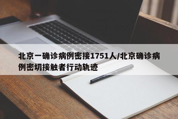 北京一确诊病例密接1751人/北京确诊病例密切接触者行动轨迹