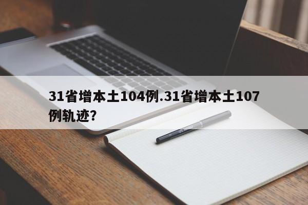 31省增本土104例.31省增本土107例轨迹?