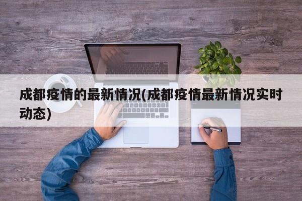 成都疫情的最新情况(成都疫情最新情况实时动态)