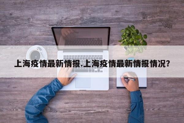 上海疫情最新情报.上海疫情最新情报情况?