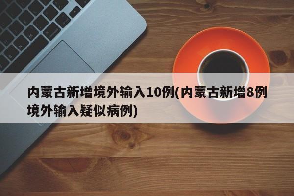 内蒙古新增境外输入10例(内蒙古新增8例境外输入疑似病例)