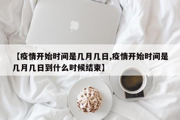 【疫情开始时间是几月几日,疫情开始时间是几月几日到什么时候结束】