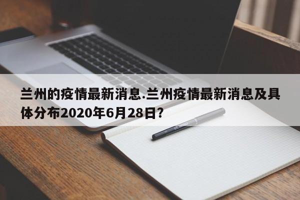 兰州的疫情最新消息.兰州疫情最新消息及具体分布2020年6月28日?