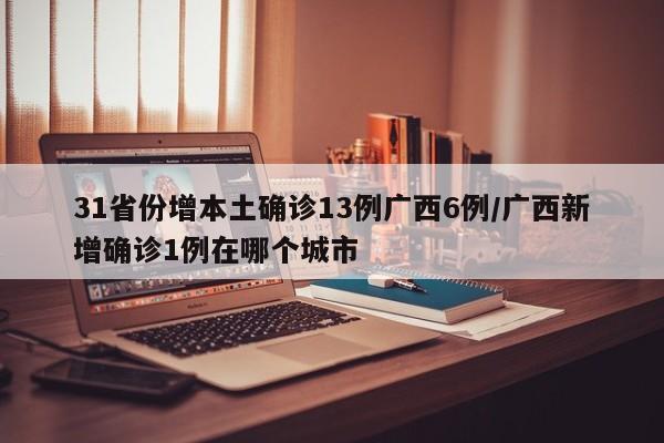 31省份增本土确诊13例广西6例/广西新增确诊1例在哪个城市