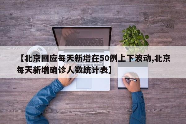 【北京回应每天新增在50例上下波动,北京每天新增确诊人数统计表】