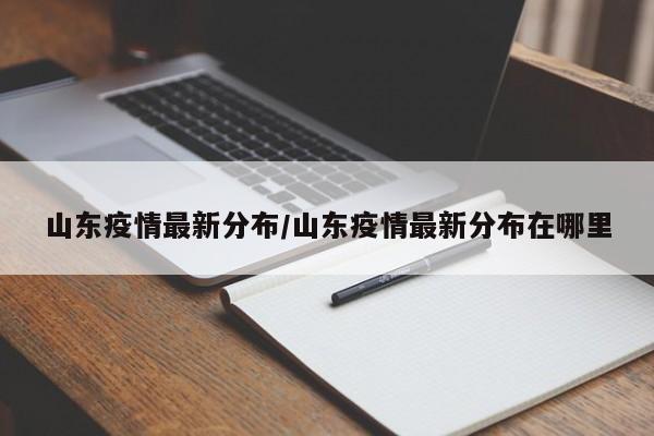 山东疫情最新分布/山东疫情最新分布在哪里