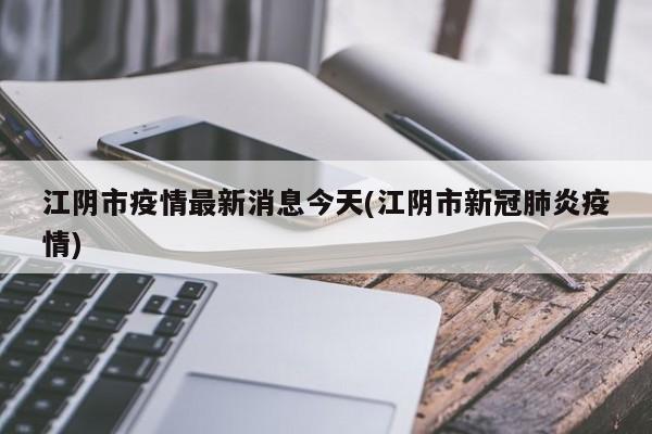 江阴市疫情最新消息今天(江阴市新冠肺炎疫情)