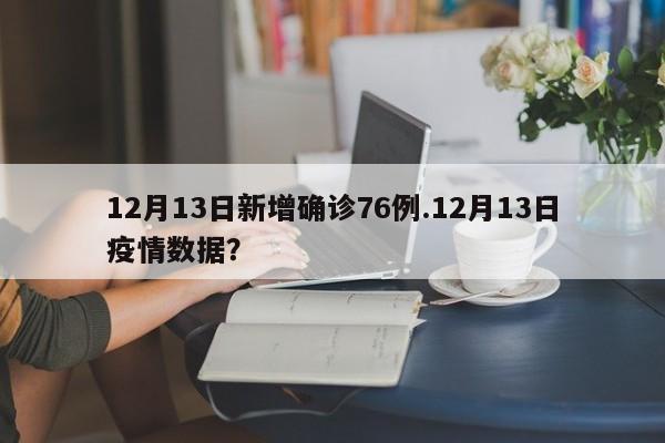 12月13日新增确诊76例.12月13日疫情数据?