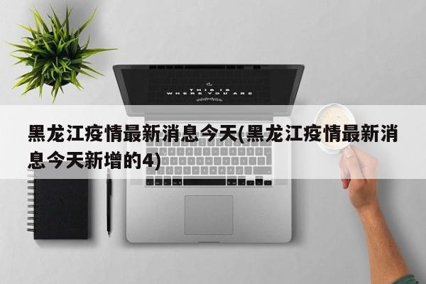 黑龙江疫情最新消息今天(黑龙江疫情最新消息今天新增的4)