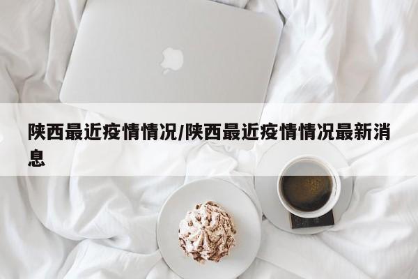 陕西最近疫情情况/陕西最近疫情情况最新消息