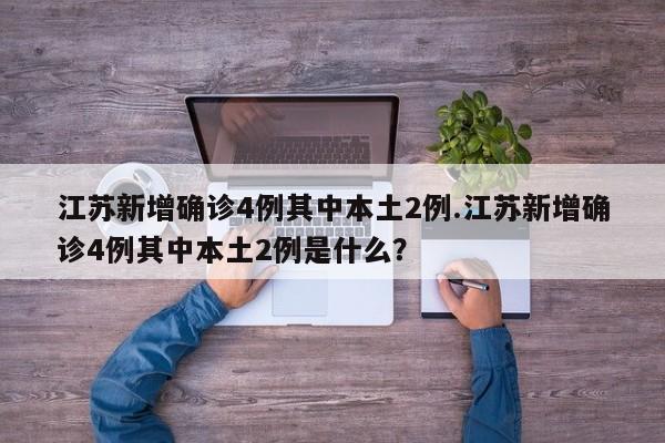 江苏新增确诊4例其中本土2例.江苏新增确诊4例其中本土2例是什么?