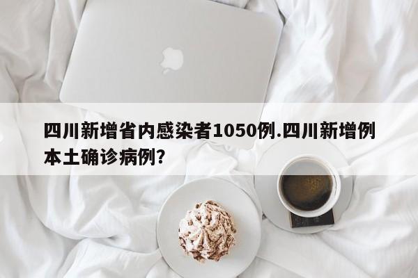 四川新增省内感染者1050例.四川新增例本土确诊病例?