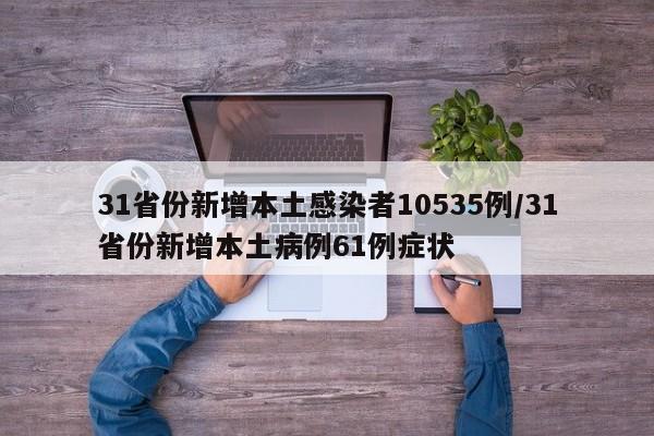 31省份新增本土感染者10535例/31省份新增本土病例61例症状