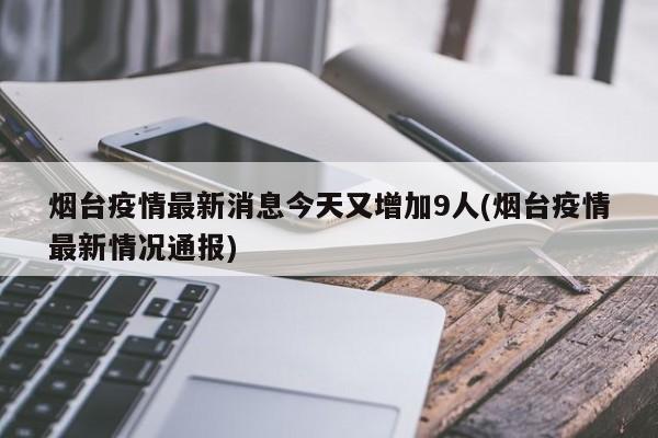 烟台疫情最新消息今天又增加9人(烟台疫情最新情况通报)