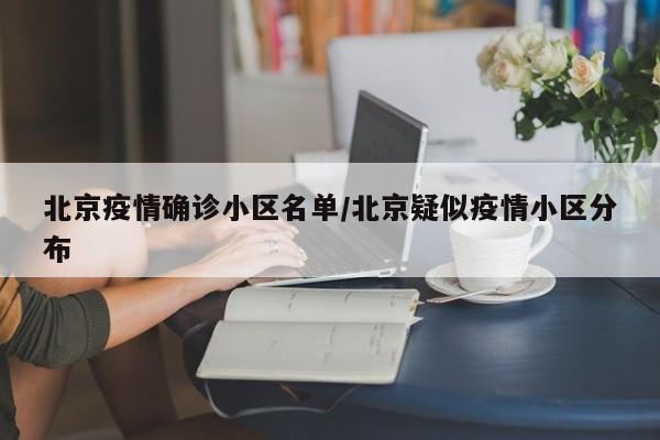 北京疫情确诊小区名单/北京疑似疫情小区分布