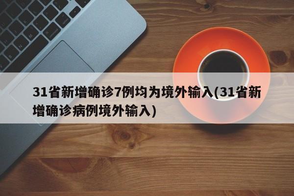 31省新增确诊7例均为境外输入(31省新增确诊病例境外输入)