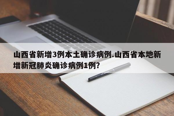 山西省新增3例本土确诊病例.山西省本地新增新冠肺炎确诊病例1例?