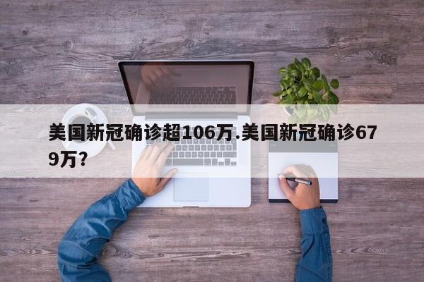 美国新冠确诊超106万.美国新冠确诊679万?