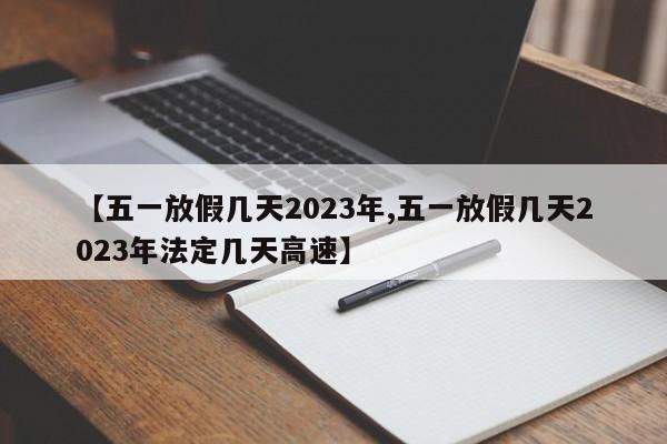 【五一放假几天2023年,五一放假几天2023年法定几天高速】