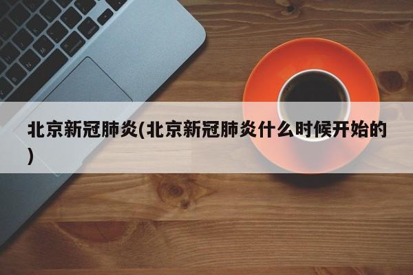 北京新冠肺炎(北京新冠肺炎什么时候开始的)
