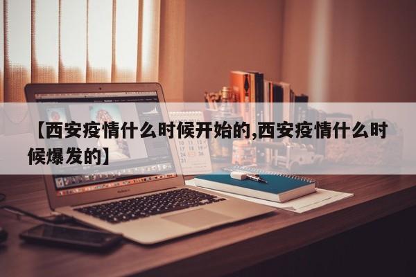 【西安疫情什么时候开始的,西安疫情什么时候爆发的】
