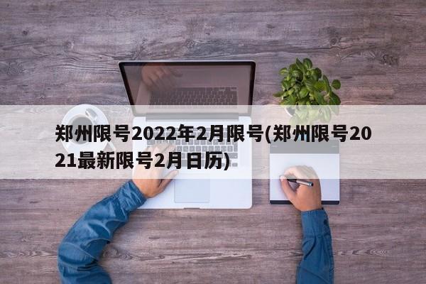 郑州限号2022年2月限号(郑州限号2021最新限号2月日历)