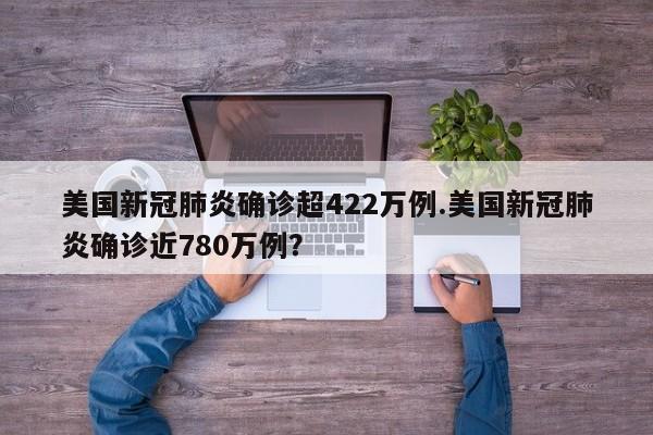 美国新冠肺炎确诊超422万例.美国新冠肺炎确诊近780万例?