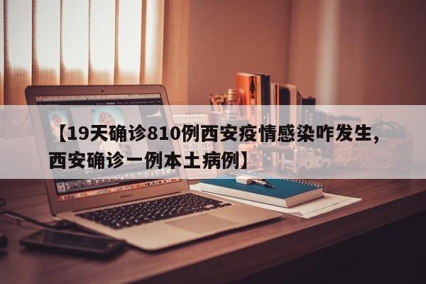 【19天确诊810例西安疫情感染咋发生,西安确诊一例本土病例】
