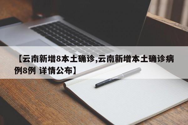 【云南新增8本土确诊,云南新增本土确诊病例8例 详情公布】