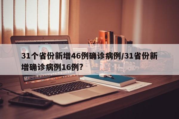 31个省份新增46例确诊病例/31省份新增确诊病例16例?