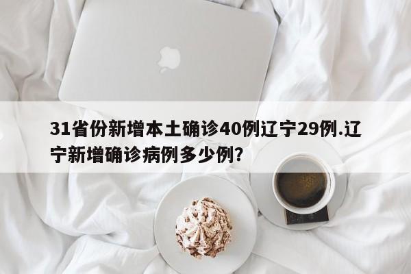 31省份新增本土确诊40例辽宁29例.辽宁新增确诊病例多少例?