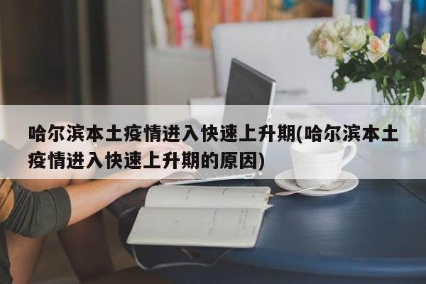 哈尔滨本土疫情进入快速上升期(哈尔滨本土疫情进入快速上升期的原因)