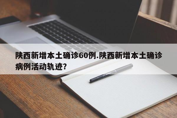 陕西新增本土确诊60例.陕西新增本土确诊病例活动轨迹?
