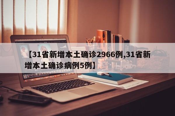 【31省新增本土确诊2966例,31省新增本土确诊病例5例】