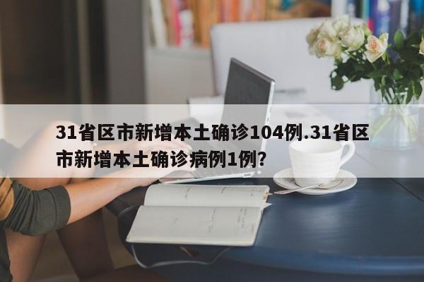 31省区市新增本土确诊104例.31省区市新增本土确诊病例1例?