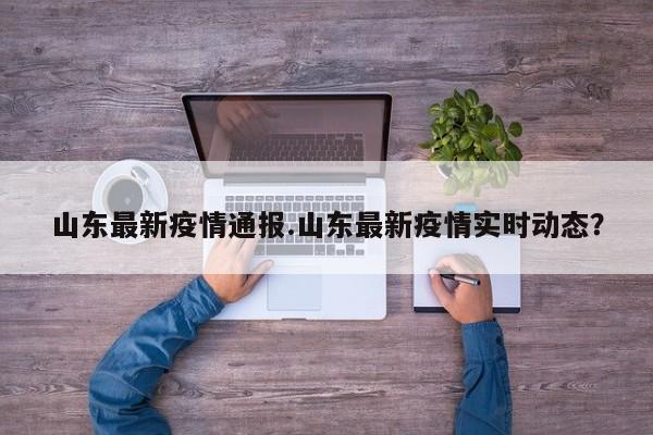 山东最新疫情通报.山东最新疫情实时动态?