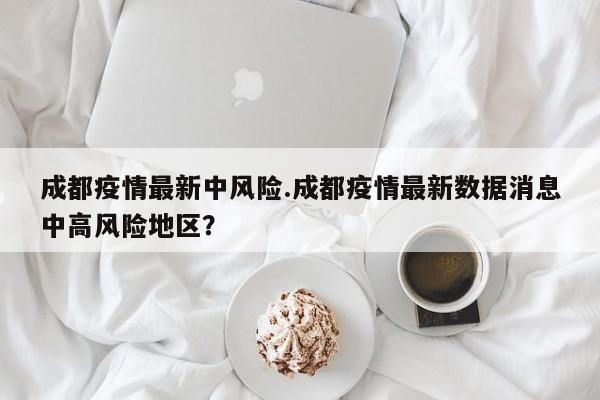 成都疫情最新中风险.成都疫情最新数据消息中高风险地区?