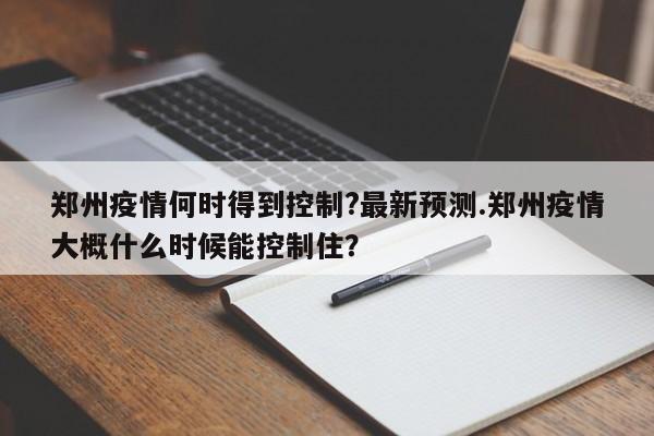 郑州疫情何时得到控制?最新预测.郑州疫情大概什么时候能控制住?