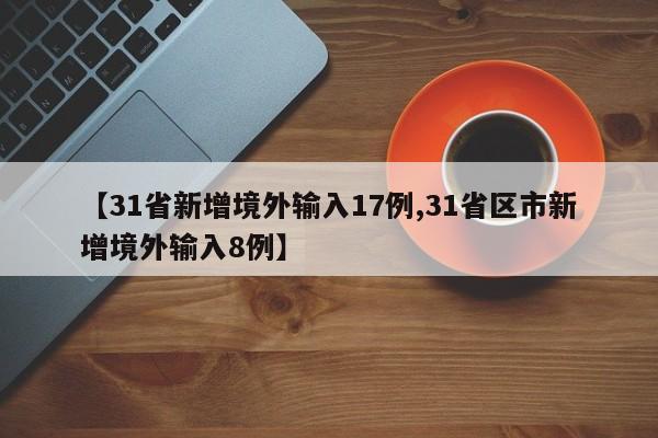 【31省新增境外输入17例,31省区市新增境外输入8例】
