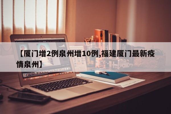 【厦门增2例泉州增10例,福建厦门最新疫情泉州】